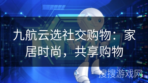 九航云选社交购物：家居时尚，共享购物