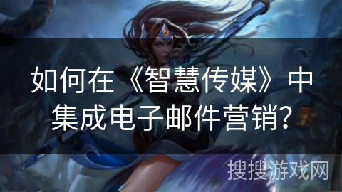 如何在《智慧传媒》中集成电子邮件营销？