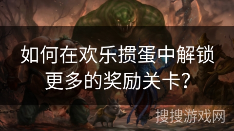 如何在欢乐掼蛋中解锁更多的奖励关卡？