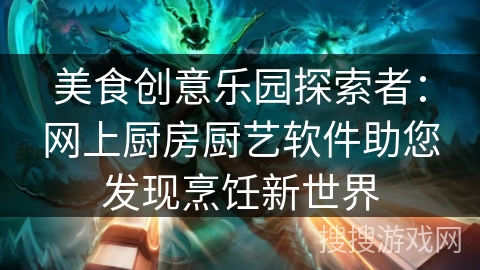 美食创意乐园探索者：网上厨房厨艺软件助您发现烹饪新世界