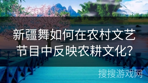 新疆舞如何在农村文艺节目中反映农耕文化？