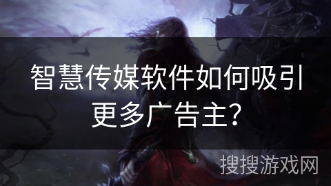 智慧传媒软件如何吸引更多广告主? 智慧传媒软件如何吸引更多广告主?