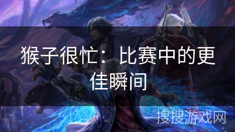 猴子很忙：比赛中的更佳瞬间