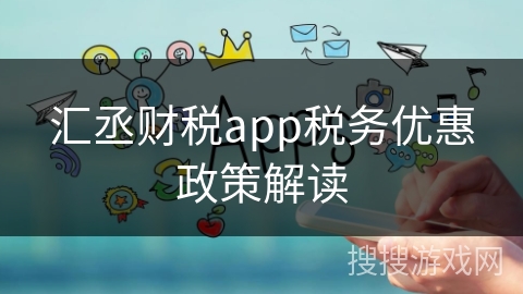 汇丞财税app税务优惠政策解读 汇丞财税app税务优惠政策解读