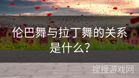 伦巴舞与拉丁舞的关系是什么？