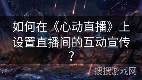 如何在《心动直播》上设置直播间的互动宣传？