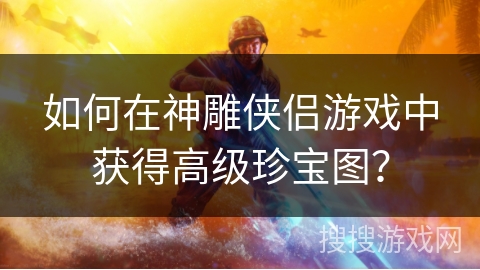 如何在神雕侠侣游戏中获得高级珍宝图？
