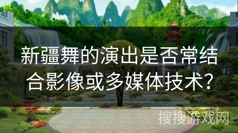 新疆舞的演出是否常结合影像或多媒体技术？