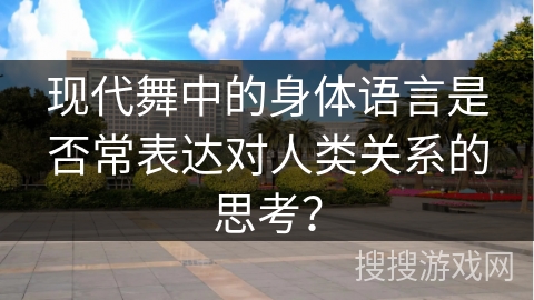 现代舞中的身体语言是否常表达对人类关系的思考？