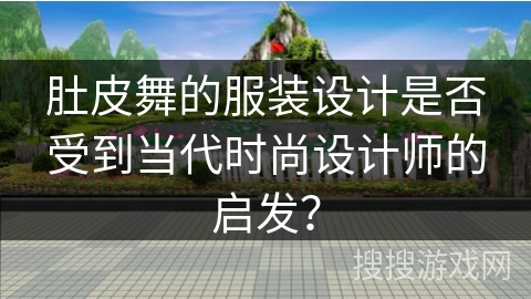 肚皮舞的服装设计是否受到当代时尚设计师的启发？