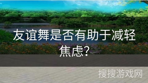 友谊舞是否有助于减轻焦虑？