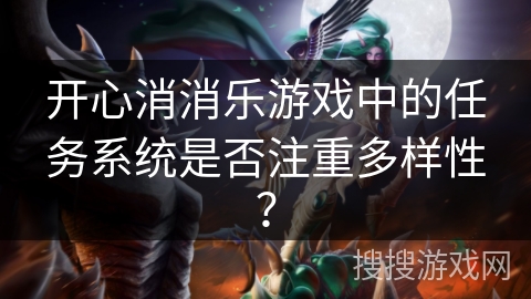 开心消消乐游戏中的任务系统是否注重多样性? 开心消消乐游戏中的任务系统是否注重多样性?