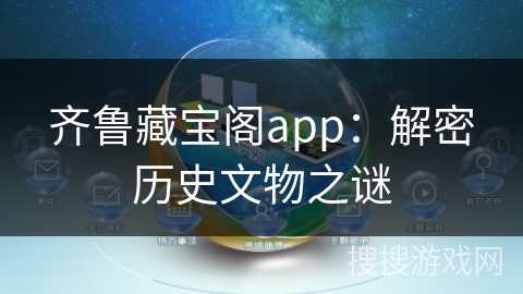 齐鲁藏宝阁app:解密历史文物之谜 齐鲁藏宝阁app:解密历史文物之谜