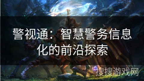 警视通：智慧警务信息化的前沿探索