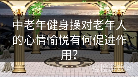 中老年健身操对老年人的心情愉悦有何促进作用？