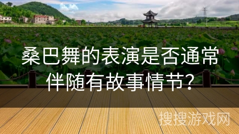 桑巴舞的表演是否通常伴随有故事情节？