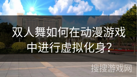 双人舞如何在动漫游戏中进行虚拟化身？