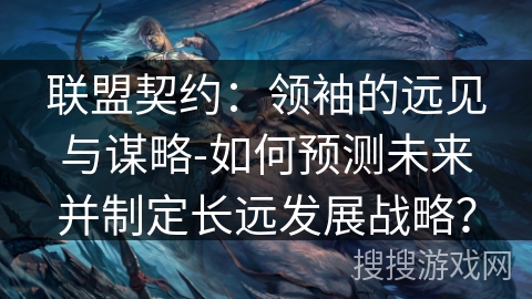 联盟契约:领袖的远见与谋略-如何预测未来并制定长远发展战略? 联盟契约:领袖的远见与谋略-如何预测未来并制定长远发展战略?