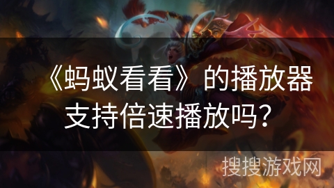 《蚂蚁看看》的播放器支持倍速播放吗？