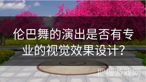 伦巴舞的演出是否有专业的视觉效果设计？