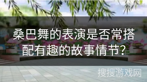 桑巴舞的表演是否常搭配有趣的故事情节？