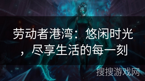 劳动者港湾:悠闲时光,尽享生活的每一刻 劳动者港湾:悠闲时光,尽享生活的每一刻