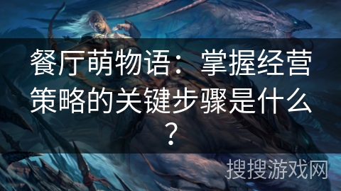 餐厅萌物语：掌握经营策略的关键步骤是什么？