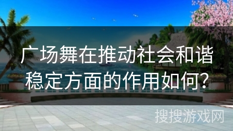 广场舞在推动社会和谐稳定方面的作用如何？