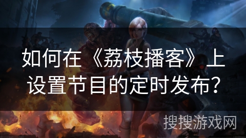 如何在《荔枝播客》上设置节目的定时发布？