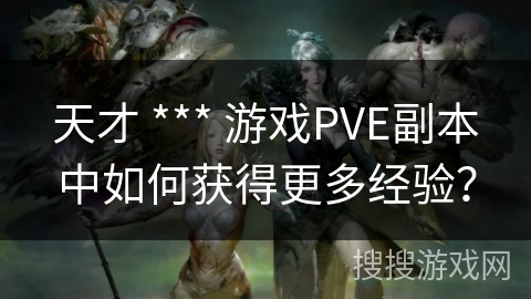 天才 *** 游戏PVE副本中如何获得更多经验？
