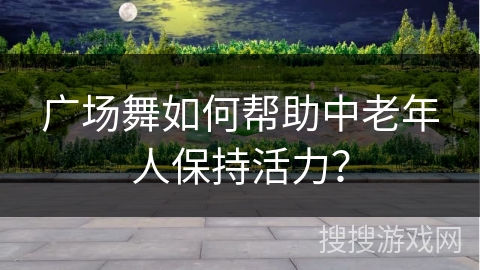 广场舞如何帮助中老年人保持活力？