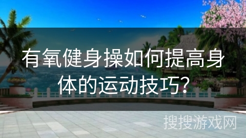 有氧健身操如何提高身体的运动技巧？