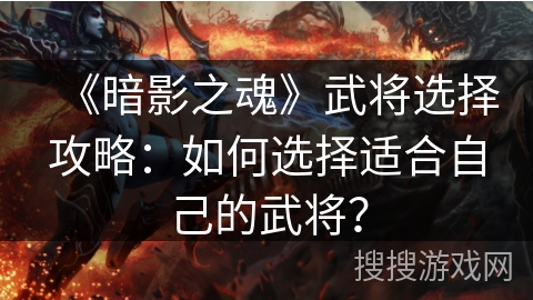 《暗影之魂》武将选择攻略：如何选择适合自己的武将？