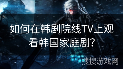 如何在韩剧院线TV上观看韩国家庭剧？