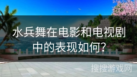 水兵舞在电影和电视剧中的表现如何？
