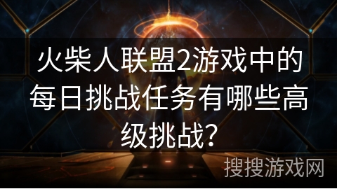 火柴人联盟2游戏中的每日挑战任务有哪些高级挑战? 火柴人联盟2游戏中的每日挑战任务有哪些高级挑战?