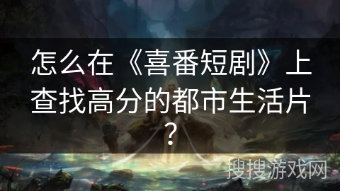 怎么在《喜番短剧》上查找高分的都市生活片？