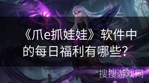 《爪e抓娃娃》软件中的每日福利有哪些？