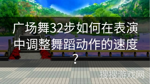 广场舞32步如何在表演中调整舞蹈动作的速度？