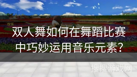 双人舞如何在舞蹈比赛中巧妙运用音乐元素？