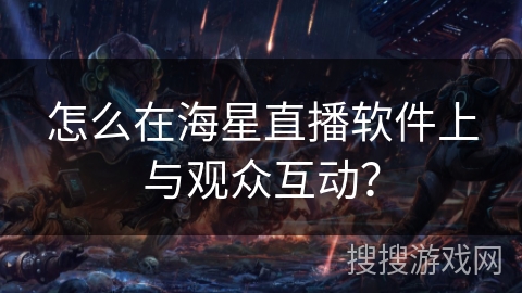 怎么在海星直播软件上与观众互动？