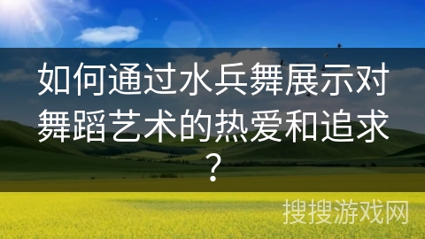 如何通过水兵舞展示对舞蹈艺术的热爱和追求？