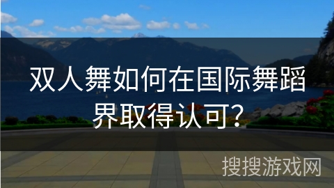 双人舞如何在国际舞蹈界取得认可?