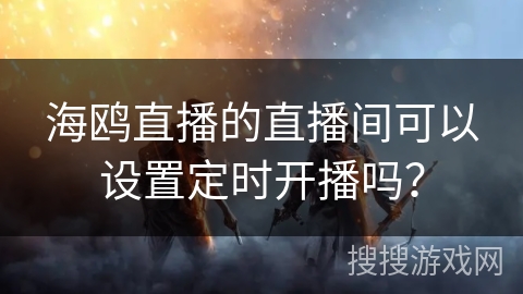 海鸥直播的直播间可以设置定时开播吗? 海鸥直播的直播间可以设置定时开播吗?