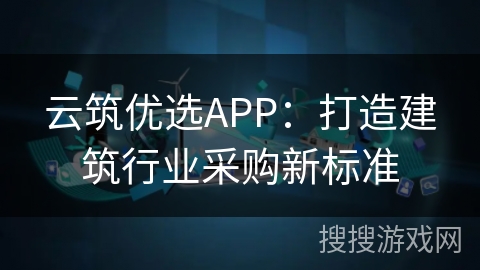 云筑优选APP：打造建筑行业采购新标准