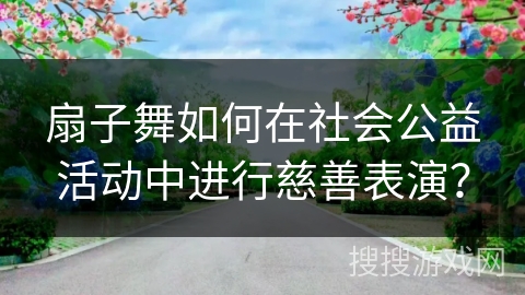 扇子舞如何在社会公益活动中进行慈善表演?