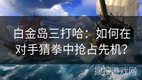 白金岛三打哈：如何在对手猜拳中抢占先机？
