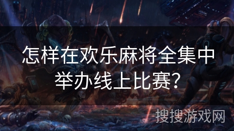 怎样在欢乐麻将全集中举办线上比赛? 怎样在欢乐麻将全集中举办线上比赛?