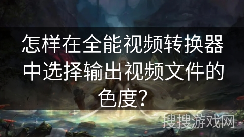 怎样在全能视频转换器中选择输出视频文件的色度？