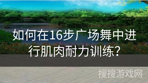 如何在16步广场舞中进行肌肉耐力训练?